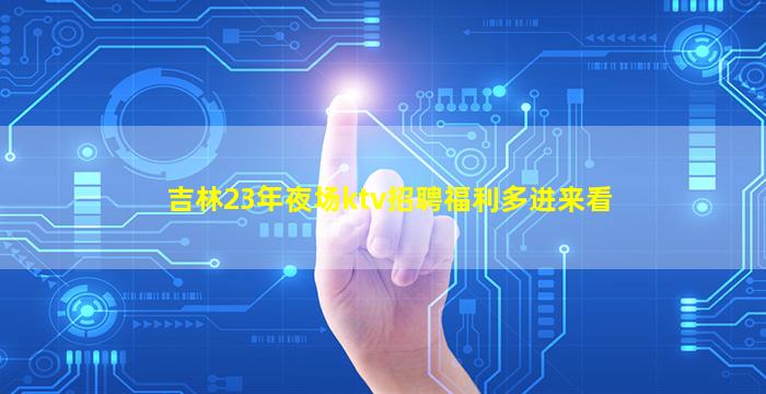 吉林23年夜场ktv招聘福利多进来看