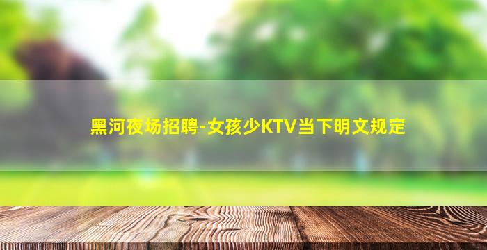 黑河夜场招聘-女孩少KTV当下明文规定
